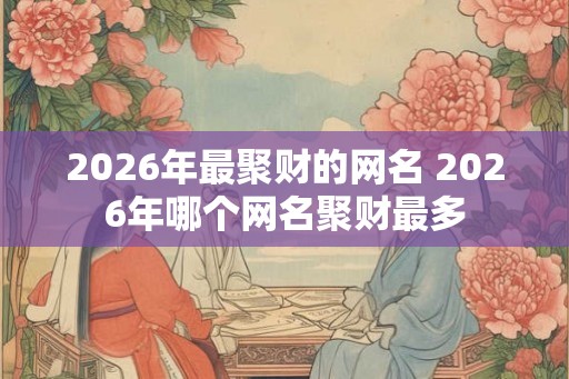 2026年最聚财的网名 2026年哪个网名聚财最多 2026年最聚财的网名 2026年哪个网名聚财最多