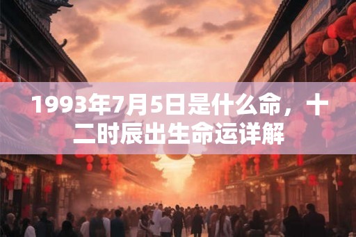 1993年7月5日是什么命,十二时辰出生命运详解 1993年7月5日是什么命,十二时辰出生命运详解