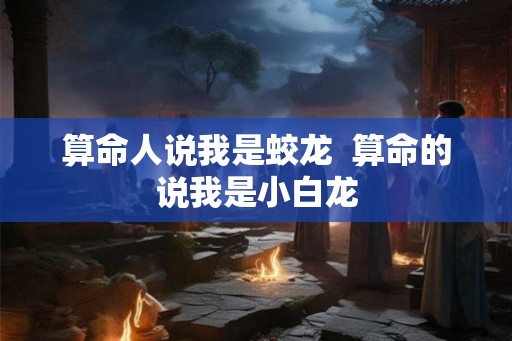 算命人说我是蛟龙  算命的说我是小白龙