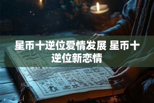 星币十逆位爱情发展 星币十逆位新恋情