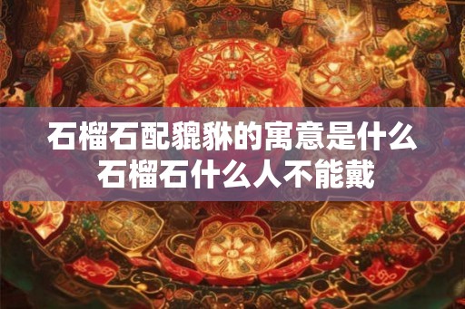 石榴石配貔貅的寓意是什么 石榴石什么人不能戴
