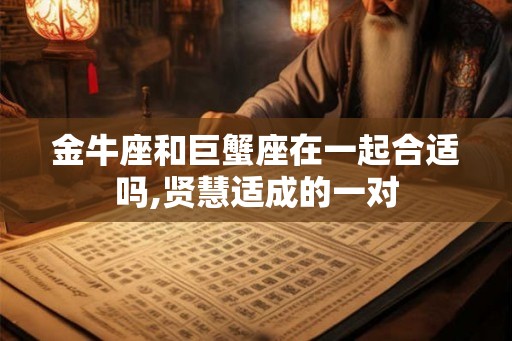 金牛座和巨蟹座在一起合适吗,贤慧适成的一对