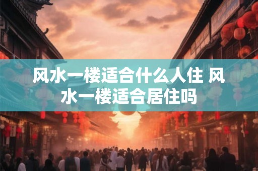 风水一楼适合什么人住 风水一楼适合居住吗