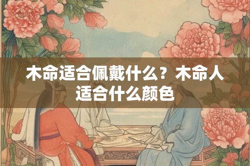 木命适合佩戴什么？木命人适合什么颜色