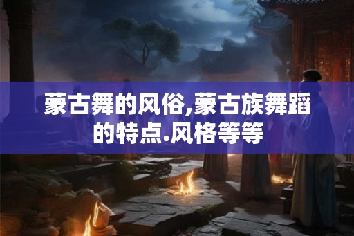 蒙古舞的风俗,蒙古族舞蹈的特点.风格等等 蒙古舞的风俗,蒙古族舞蹈的特点.风格等等