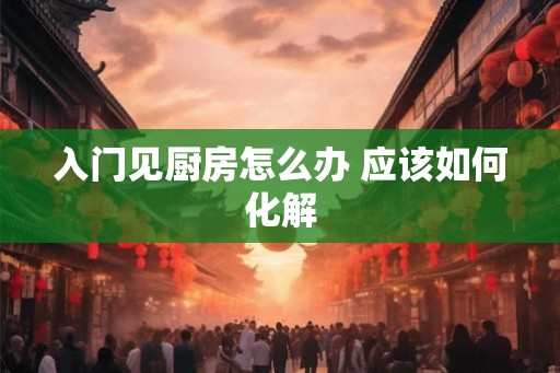 入门见厨房怎么办 应该如何化解
