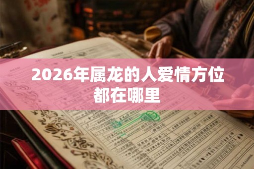 2026年属龙的人爱情方位都在哪里