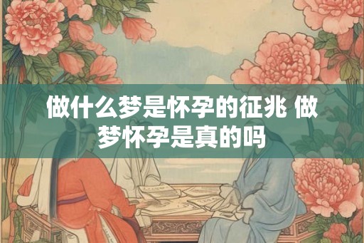 做什么梦是怀孕的征兆 做梦怀孕是真的吗 做什么梦是怀孕的征兆 做梦怀孕是真的吗