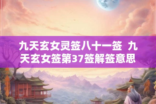 九天玄女灵签八十一签 九天玄女签第37签解签意思 九天玄女灵签八十一签 九天玄女签第37签解签意思