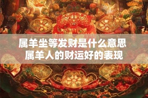 属羊坐等发财是什么意思 属羊人的财运好的表现