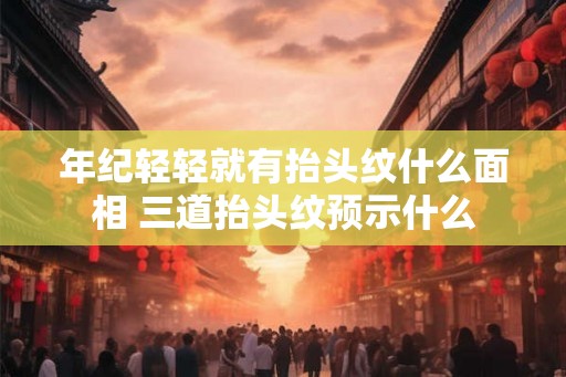 年纪轻轻就有抬头纹什么面相 三道抬头纹预示什么 年纪轻轻就有抬头纹什么面相 三道抬头纹预示什么