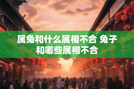 属兔和什么属相不合 兔子和哪些属相不合