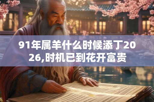 91年属羊什么时候添丁2026,时机已到花开富贵