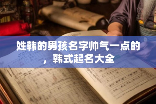 姓韩的男孩名字帅气一点的，韩式起名大全