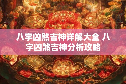 八字凶煞吉神详解大全 八字凶煞吉神分析攻略