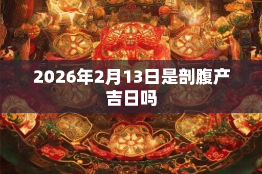 2026年2月13日是剖腹产吉日吗