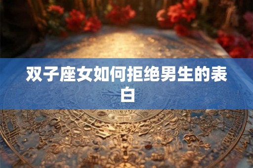 双子座女如何拒绝男生的表白 双子座女如何拒绝男生的表白