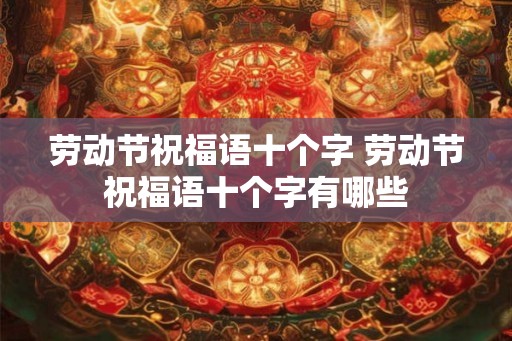 劳动节祝福语十个字 劳动节祝福语十个字有哪些