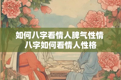 如何八字看情人脾气性情 八字如何看情人性格