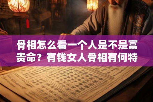 骨相怎么看一个人是不是富贵命？有钱女人骨相有何特征？