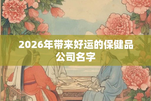 2026年带来好运的保健品公司名字
