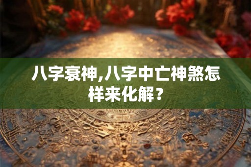 八字衰神,八字中亡神煞怎样来化解？