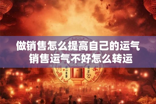 做销售怎么提高自己的运气 销售运气不好怎么转运 做销售怎么提高自己的运气 销售运气不好怎么转运