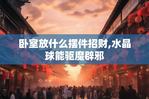 卧室放什么摆件招财,水晶球能驱魔辟邪