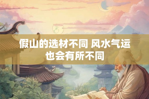 假山的选材不同 风水气运也会有所不同 假山的选材不同 风水气运也会有所不同
