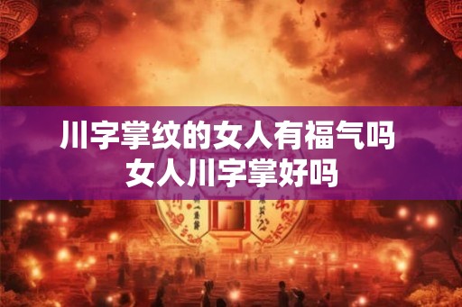 川字掌纹的女人有福气吗 女人川字掌好吗 川字掌纹的女人有福气吗 女人川字掌好吗
