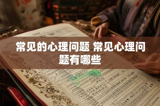 常见的心理问题 常见心理问题有哪些 常见的心理问题 常见心理问题有哪些