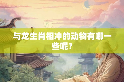 与龙生肖相冲的动物有哪一些呢？