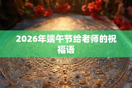 2026年端午节给老师的祝福语
