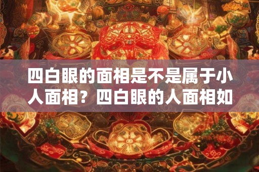 四白眼的面相是不是属于小人面相?四白眼的人面相如何? 四白眼的面相是不是属于小人面相?四白眼的人面相如何?