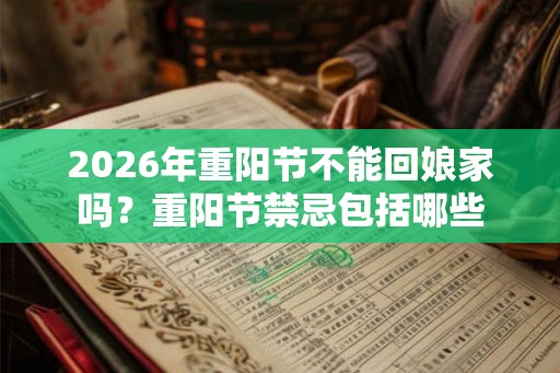 2026年重阳节不能回娘家吗？重阳节禁忌包括哪些