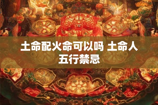 土命配火命可以吗 土命人五行禁忌