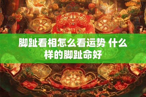 脚趾看相怎么看运势 什么样的脚趾命好