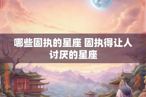 哪些固执的星座 固执得让人讨厌的星座