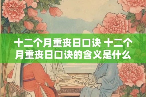 十二个月重丧日口诀 十二个月重丧日口诀的含义是什么 十二个月重丧日口诀 十二个月重丧日口诀的含义是什么