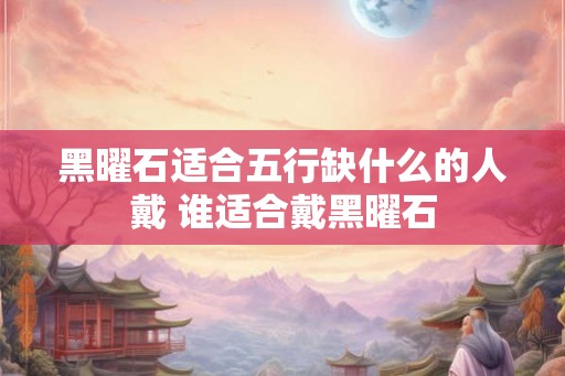黑曜石适合五行缺什么的人戴 谁适合戴黑曜石