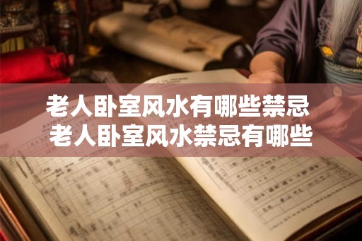 老人卧室风水有哪些禁忌 老人卧室风水禁忌有哪些 老人卧室风水有哪些禁忌 老人卧室风水禁忌有哪些