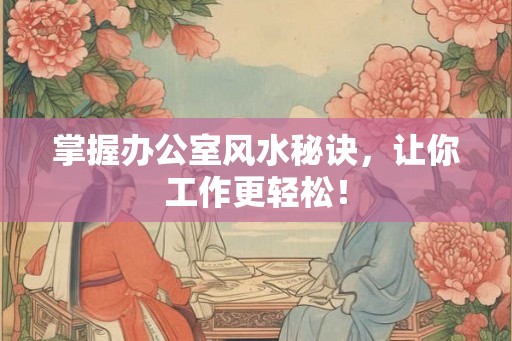 掌握办公室风水秘诀，让你工作更轻松！