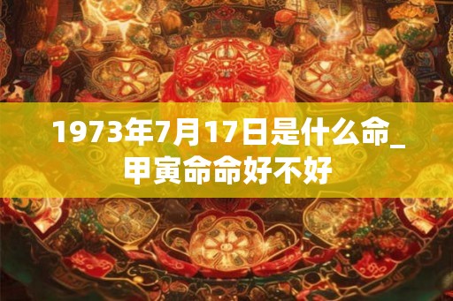 1973年7月17日是什么命_甲寅命命好不好