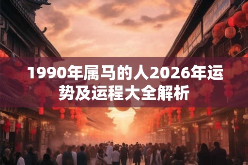 1990年属马的人2026年运势及运程大全解析