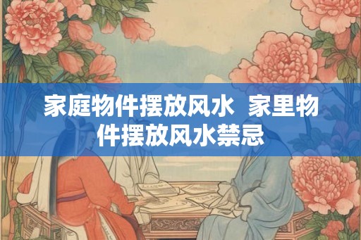 家庭物件摆放风水  家里物件摆放风水禁忌