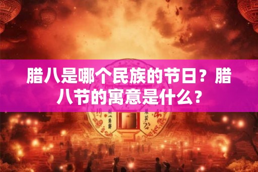 腊八是哪个民族的节日？腊八节的寓意是什么？