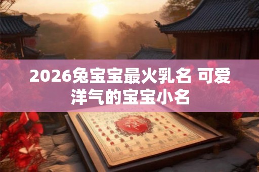 2026兔宝宝最火乳名 可爱洋气的宝宝小名