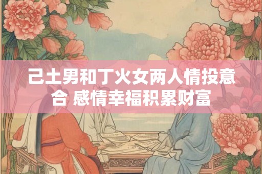 己土男和丁火女两人情投意合 感情幸福积累财富 己土男和丁火女两人情投意合 感情幸福积累财富