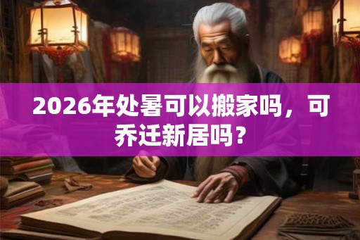 2026年处暑可以搬家吗，可乔迁新居吗？