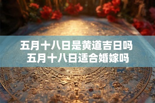五月十八日是黄道吉日吗 五月十八日适合婚嫁吗